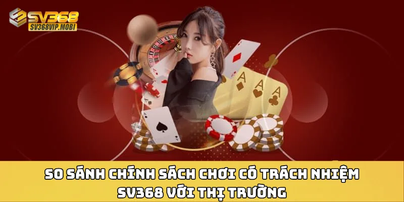 So sánh chính sách chơi có trách nhiệm SV368 với thị trường